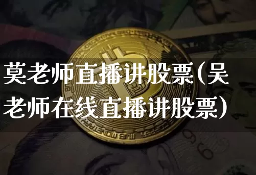 莫老师直播讲股票(吴老师在线直播讲股票)_https://www.huakunhengjia.com_期货资讯_第1张