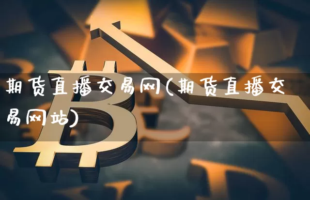 期货直播交易网(期货直播交易网站)_https://www.huakunhengjia.com_股票资讯_第1张