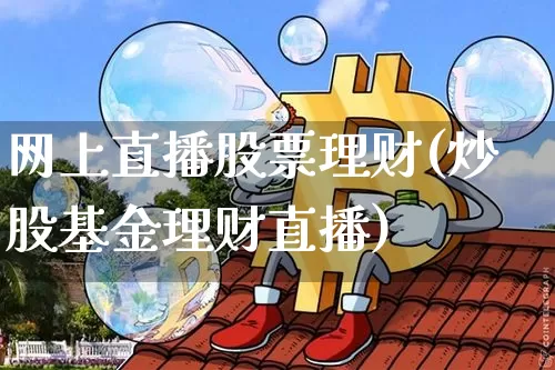 网上直播股票理财(炒股基金理财直播)_https://www.huakunhengjia.com_期货资讯_第1张