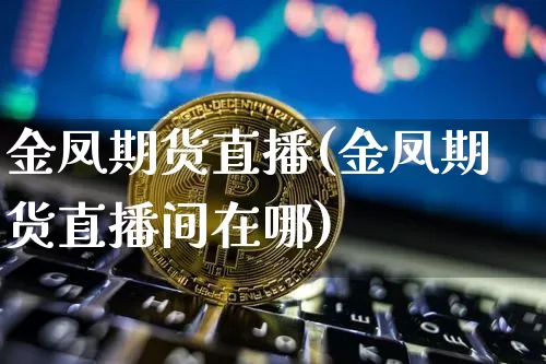 金凤期货直播(金凤期货直播间在哪)_https://www.huakunhengjia.com_财经资讯_第1张