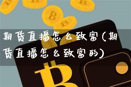 期货直播怎么致富(期货直播怎么致富的)_https://www.huakunhengjia.com_期货资讯_第1张