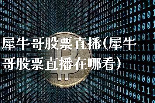 犀牛哥股票直播(犀牛哥股票直播在哪看)_https://www.huakunhengjia.com_财经资讯_第1张