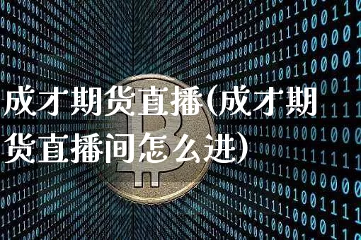 成才期货直播(成才期货直播间怎么进)_https://www.huakunhengjia.com_财经资讯_第1张