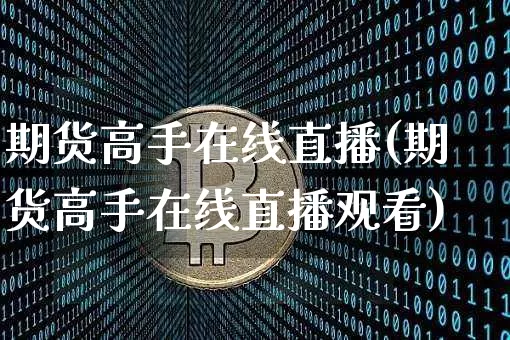 期货高手在线直播(期货高手在线直播观看)_https://www.huakunhengjia.com_股票资讯_第1张