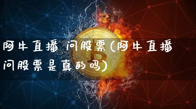 阿牛直播 问股票(阿牛直播问股票是真的吗)_https://www.huakunhengjia.com_财经资讯_第1张