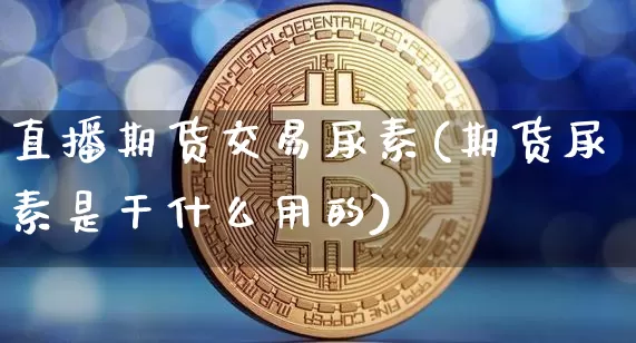 直播期货交易尿素(期货尿素是干什么用的)_https://www.huakunhengjia.com_股票资讯_第1张