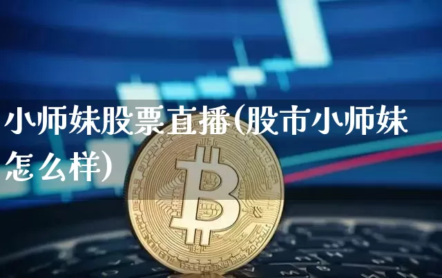 小师妹股票直播(股市小师妹怎么样)_https://www.huakunhengjia.com_股票资讯_第1张