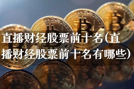 直播财经股票前十名(直播财经股票前十名有哪些)_https://www.huakunhengjia.com_期货资讯_第1张