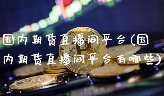 国内期货直播间平台(国内期货直播间平台有哪些)_https://www.huakunhengjia.com_期货资讯_第1张