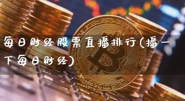 每日财经股票直播排行(播一下每日财经)_https://www.huakunhengjia.com_金融资讯_第1张
