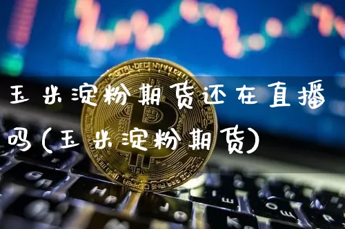 玉米淀粉期货还在直播吗(玉米淀粉期货)_https://www.huakunhengjia.com_期货资讯_第1张