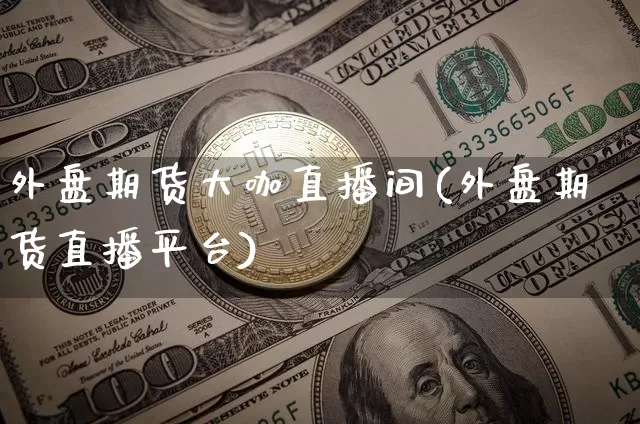 外盘期货大咖直播间(外盘期货直播平台)_https://www.huakunhengjia.com_期货资讯_第1张