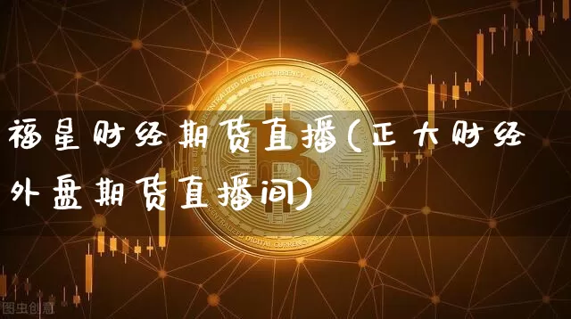 福星财经期货直播(正大财经外盘期货直播间)_https://www.huakunhengjia.com_金融资讯_第1张