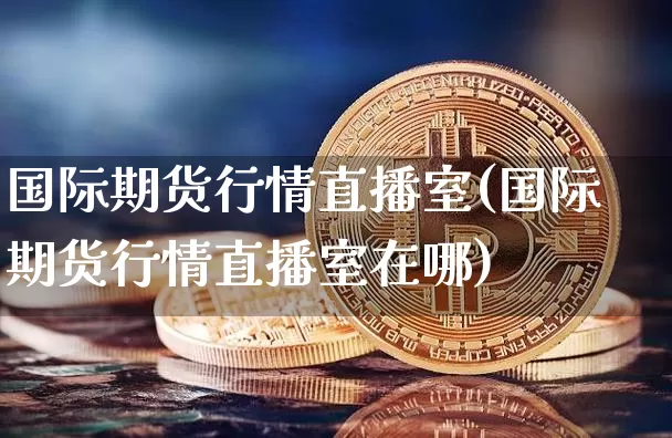 国际期货行情直播室(国际期货行情直播室在哪)_https://www.huakunhengjia.com_期货资讯_第1张