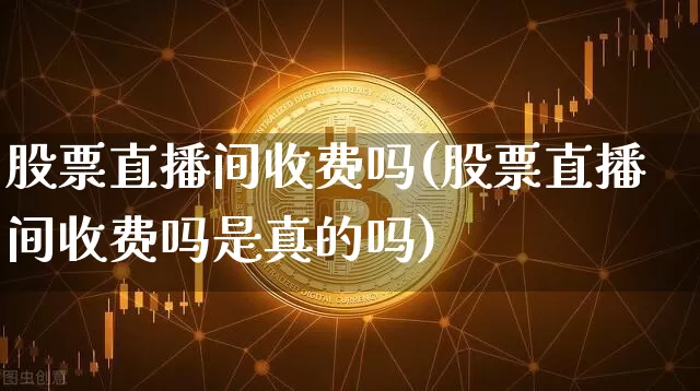 股票直播间收费吗(股票直播间收费吗是真的吗)_https://www.huakunhengjia.com_股票资讯_第1张