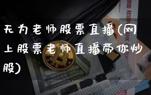无为老师股票直播(网上股票老师直播带你炒股)_https://www.huakunhengjia.com_财经资讯_第1张