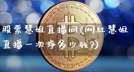 股票慧姐直播间(网红慧姐直播一次挣多少钱?)_https://www.huakunhengjia.com_期货资讯_第1张