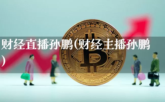 财经直播孙鹏(财经主播孙鹏)_https://www.huakunhengjia.com_金融资讯_第1张