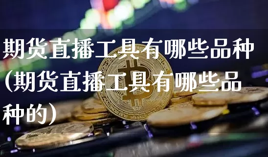 期货直播工具有哪些品种(期货直播工具有哪些品种的)_https://www.huakunhengjia.com_期货资讯_第1张
