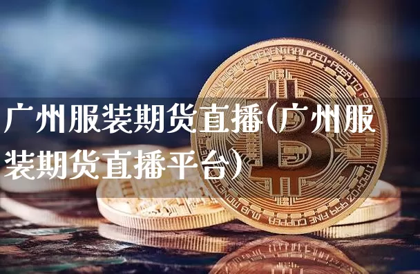 广州服装期货直播(广州服装期货直播平台)_https://www.huakunhengjia.com_金融资讯_第1张