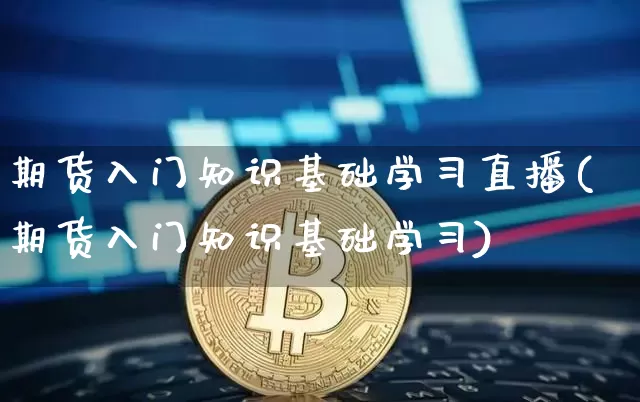 期货入门知识基础学习直播(期货入门知识基础学习)_https://www.huakunhengjia.com_期货资讯_第1张