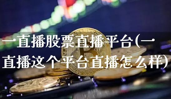 一直播股票直播平台(一直播这个平台直播怎么样)_https://www.huakunhengjia.com_股票资讯_第1张