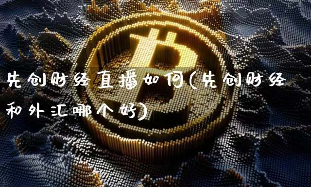 先创财经直播如何(先创财经和外汇哪个好)_https://www.huakunhengjia.com_金融资讯_第1张