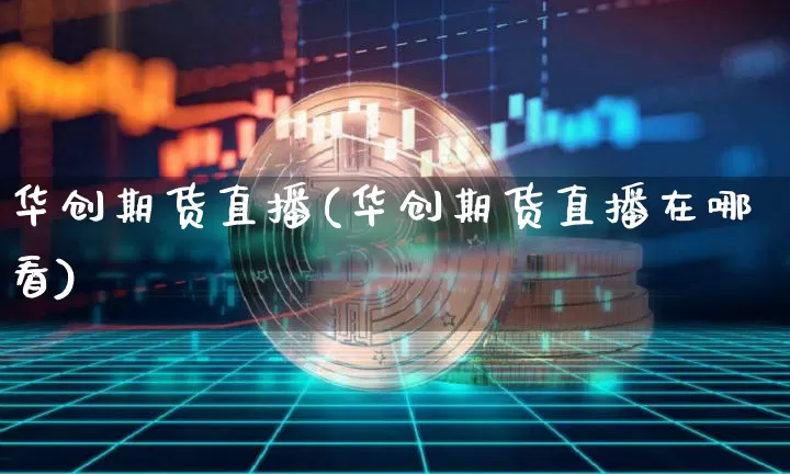 华创期货直播(华创期货直播在哪看)_https://www.huakunhengjia.com_金融资讯_第1张