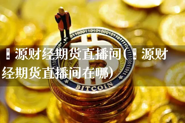 鑫源财经期货直播间(鑫源财经期货直播间在哪)_https://www.huakunhengjia.com_期货资讯_第1张