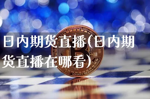 日内期货直播(日内期货直播在哪看)_https://www.huakunhengjia.com_金融资讯_第1张