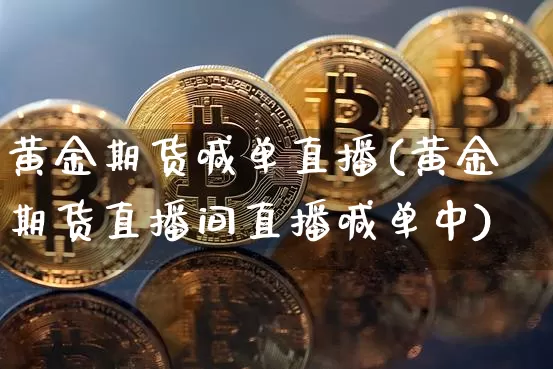 黄金期货喊单直播(黄金期货直播间直播喊单中)_https://www.huakunhengjia.com_财经资讯_第1张