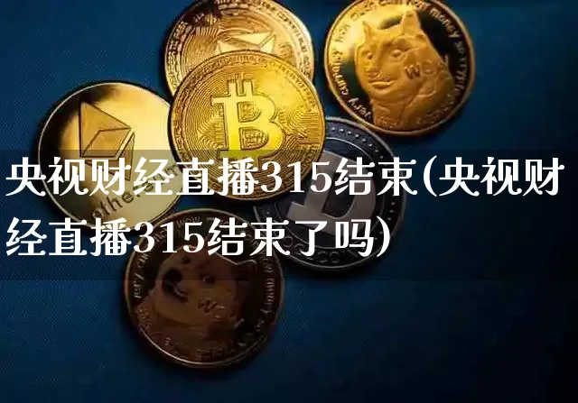央视财经直播315结束(央视财经直播315结束了吗)_https://www.huakunhengjia.com_期货资讯_第1张