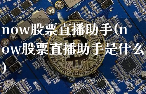 now股票直播助手(now股票直播助手是什么)_https://www.huakunhengjia.com_股票资讯_第1张