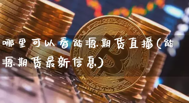 哪里可以看能源期货直播(能源期货最新信息)_https://www.huakunhengjia.com_金融资讯_第1张