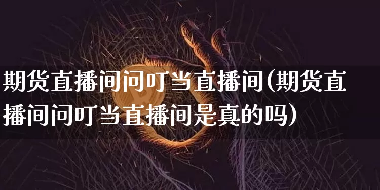 期货直播间问叮当直播间(期货直播间问叮当直播间是真的吗)_https://www.huakunhengjia.com_股票资讯_第1张