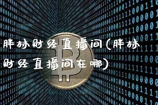 胖林财经直播间(胖林财经直播间在哪)_https://www.huakunhengjia.com_财经资讯_第1张