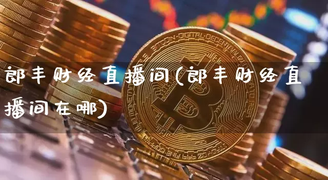郎丰财经直播间(郎丰财经直播间在哪)_https://www.huakunhengjia.com_期货资讯_第1张