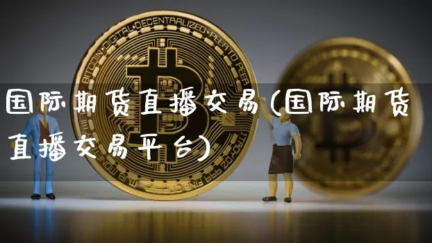国际期货直播交易(国际期货直播交易平台)_https://www.huakunhengjia.com_金融资讯_第1张