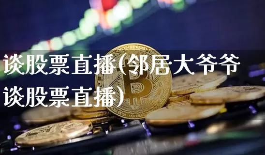 谈股票直播(邻居大爷爷谈股票直播)_https://www.huakunhengjia.com_金融资讯_第1张