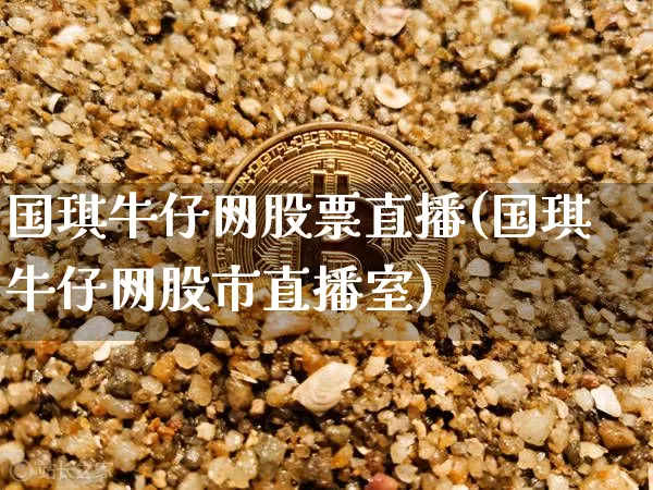 国琪牛仔网股票直播(国琪牛仔网股市直播室)_https://www.huakunhengjia.com_期货资讯_第1张
