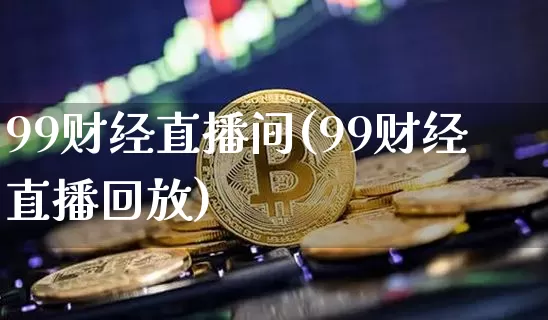 99财经直播间(99财经直播回放)_https://www.huakunhengjia.com_股票资讯_第1张