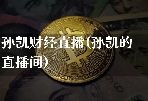 孙凯财经直播(孙凯的直播间)_https://www.huakunhengjia.com_期货资讯_第1张