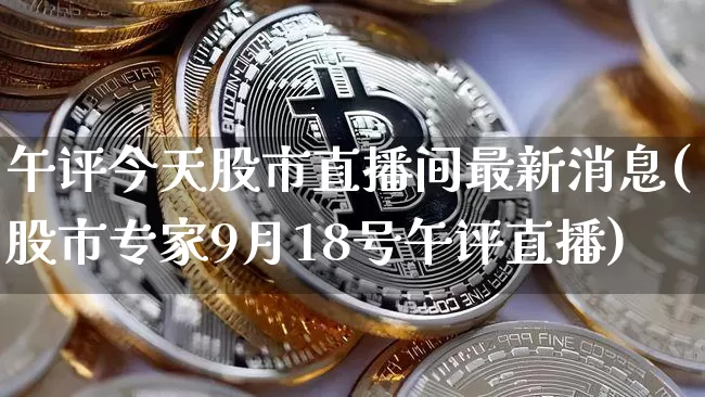 午评今天股市直播间最新消息(股市专家9月18号午评直播)_https://www.huakunhengjia.com_金融资讯_第1张