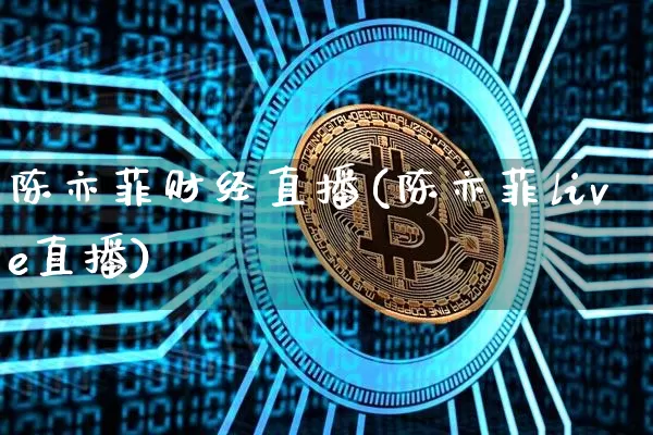 陈亦菲财经直播(陈亦菲live直播)_https://www.huakunhengjia.com_金融资讯_第1张