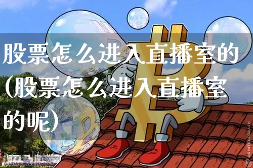 股票怎么进入直播室的(股票怎么进入直播室的呢)_https://www.huakunhengjia.com_金融资讯_第1张