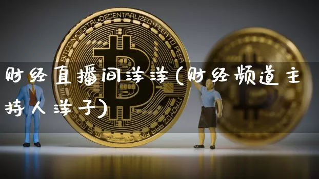 财经直播间洋洋(财经频道主持人洋子)_https://www.huakunhengjia.com_金融资讯_第1张