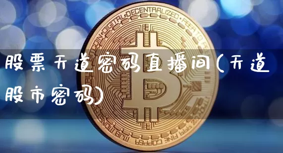 股票天道密码直播间(天道股市密码)_https://www.huakunhengjia.com_金融资讯_第1张