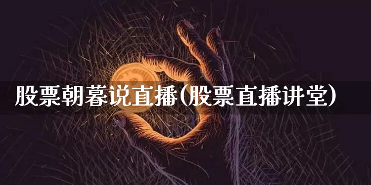 股票朝暮说直播(股票直播讲堂)_https://www.huakunhengjia.com_期货资讯_第1张