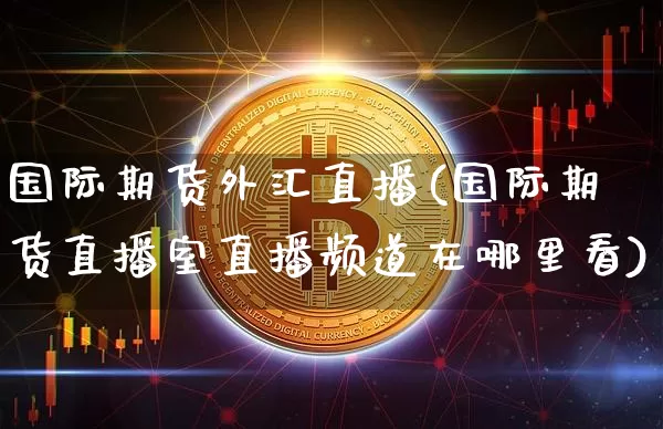 国际期货外汇直播(国际期货直播室直播频道在哪里看)_https://www.huakunhengjia.com_期货资讯_第1张