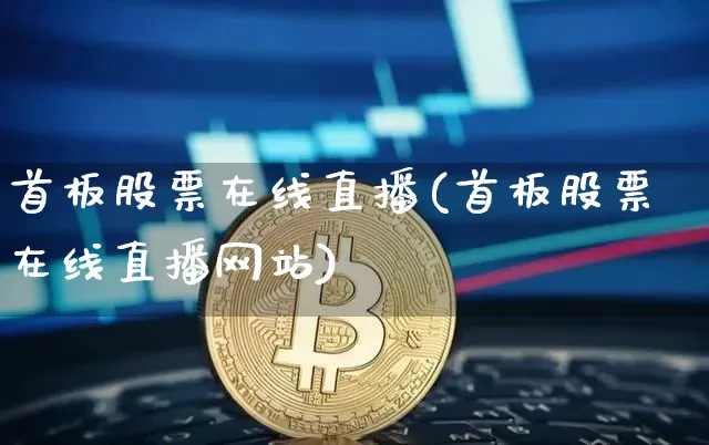 首板股票在线直播(首板股票在线直播网站)_https://www.huakunhengjia.com_股票资讯_第1张